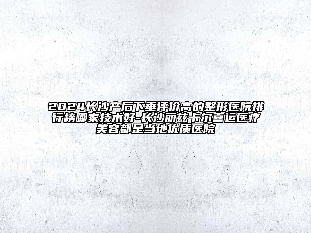 2024长沙产后下垂评价高的整形医院排行榜哪家技术好-长沙丽兹卡尔喜运医疗美容都是当地优质医院