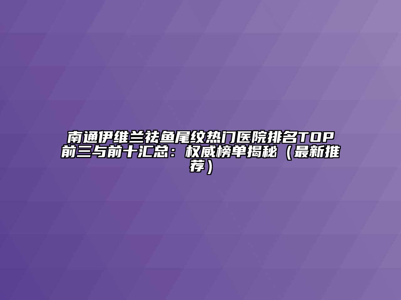 南通伊维兰祛鱼尾纹热门医院排名TOP前三与前十汇总：权威榜单揭秘（最新推荐）