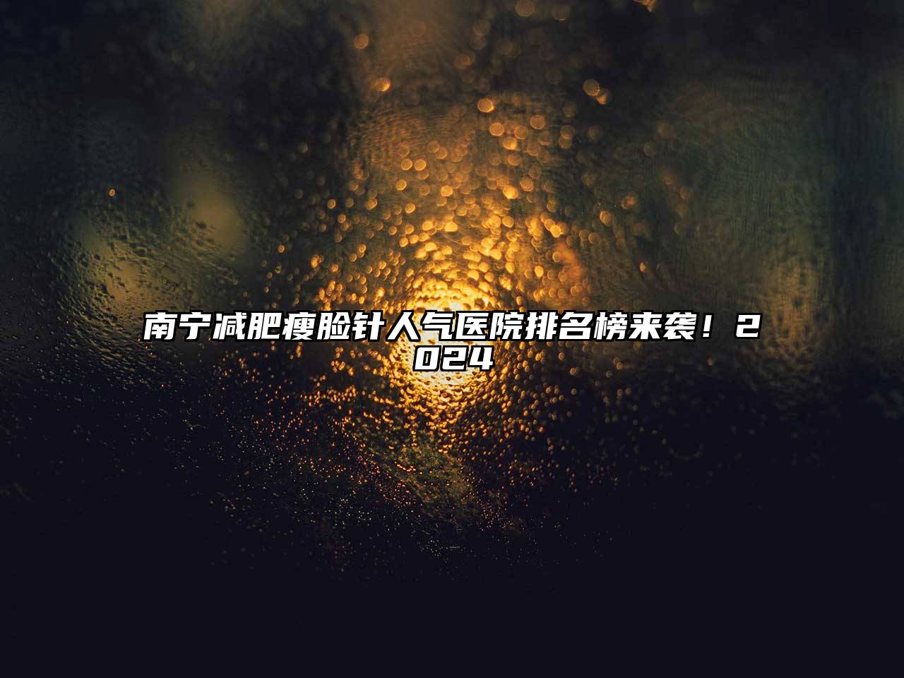 南宁减肥瘦脸针人气医院排名榜来袭！2024