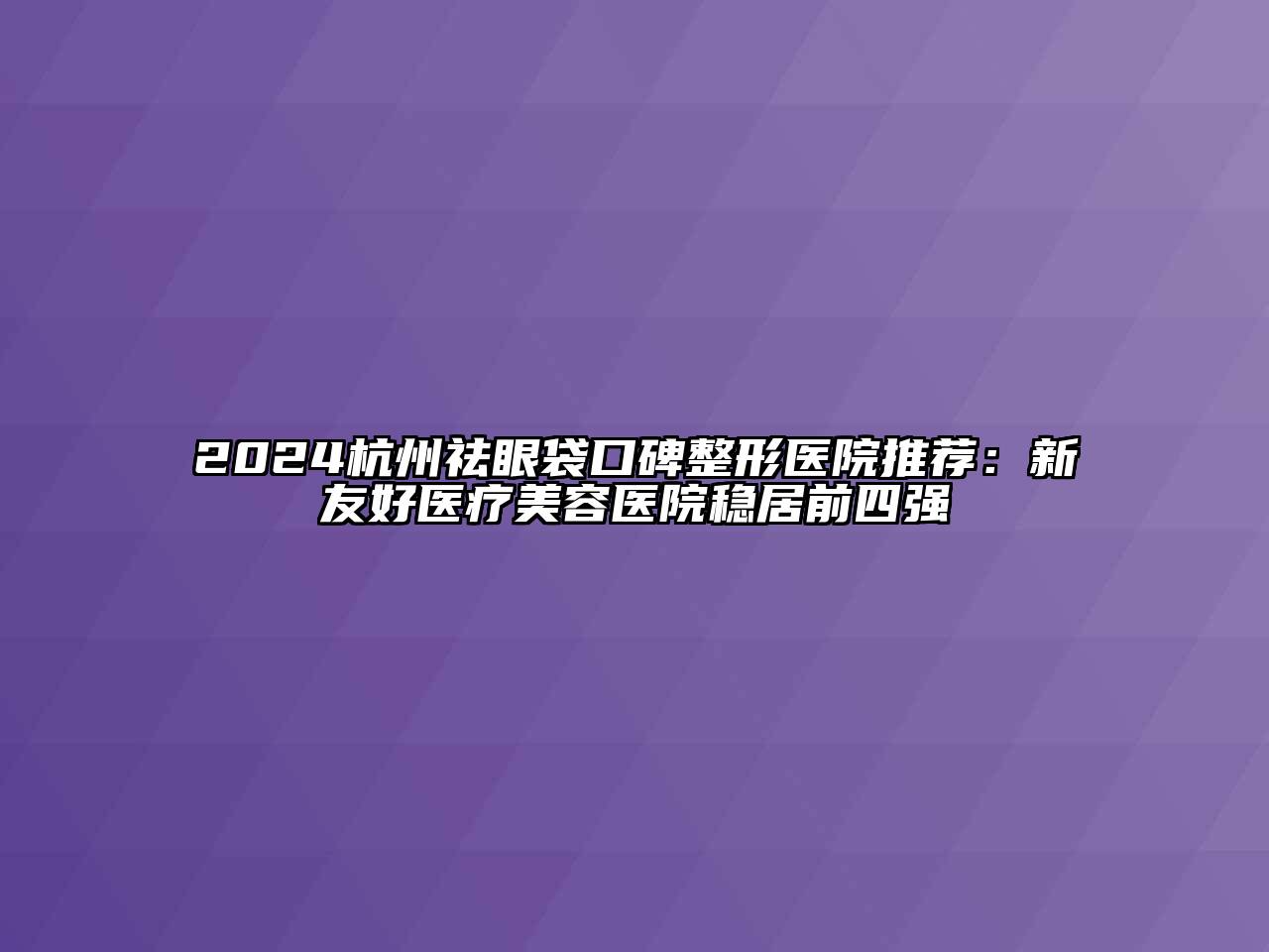 2024杭州祛眼袋口碑整形医院推荐：新友好医疗美容医院稳居前四强