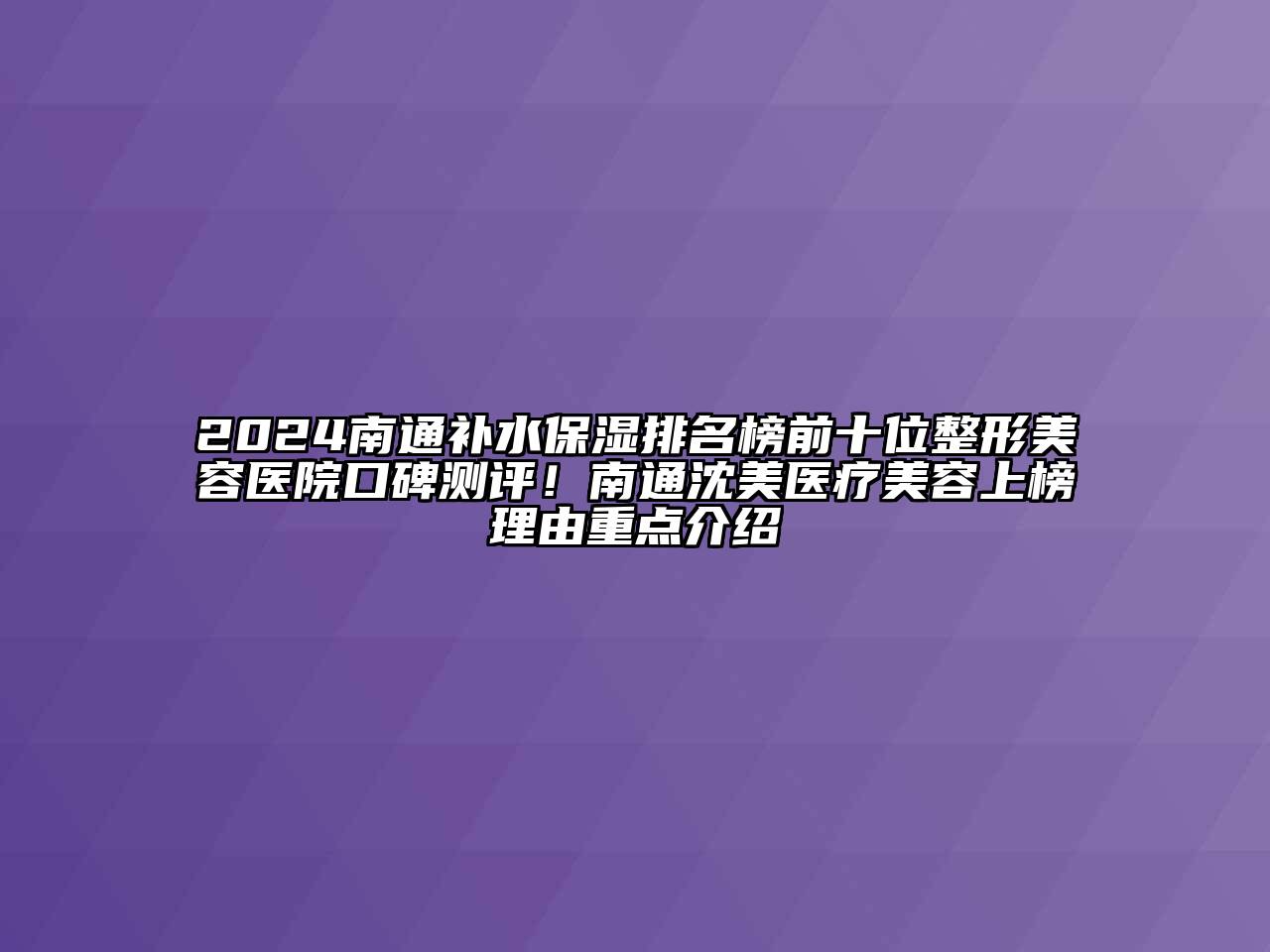 2024南通补水保湿排名榜前十位整形美容医院口碑测评！南通沈美医疗美容上榜理由重点介绍