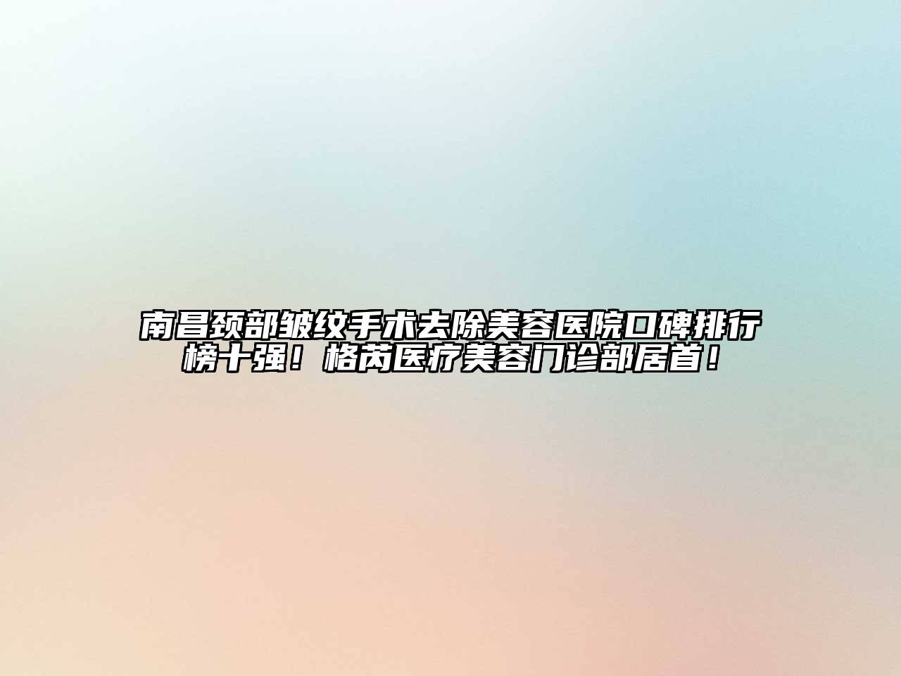 南昌颈部皱纹手术去除美容医院口碑排行榜十强！格芮医疗美容门诊部居首！