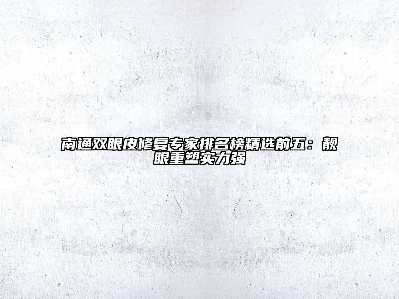 南通双眼皮修复专家排名榜精选前五：靓眼重塑实力强