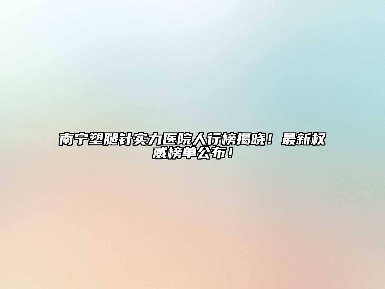 南宁塑腿针实力医院人行榜揭晓！最新权威榜单公布！