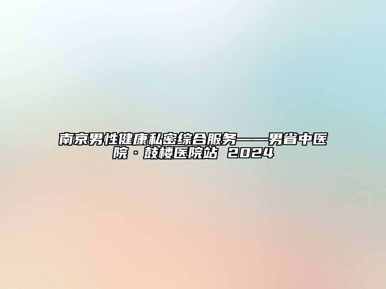 南京男性健康私密综合服务——男省中医院·鼓楼医院站 2024