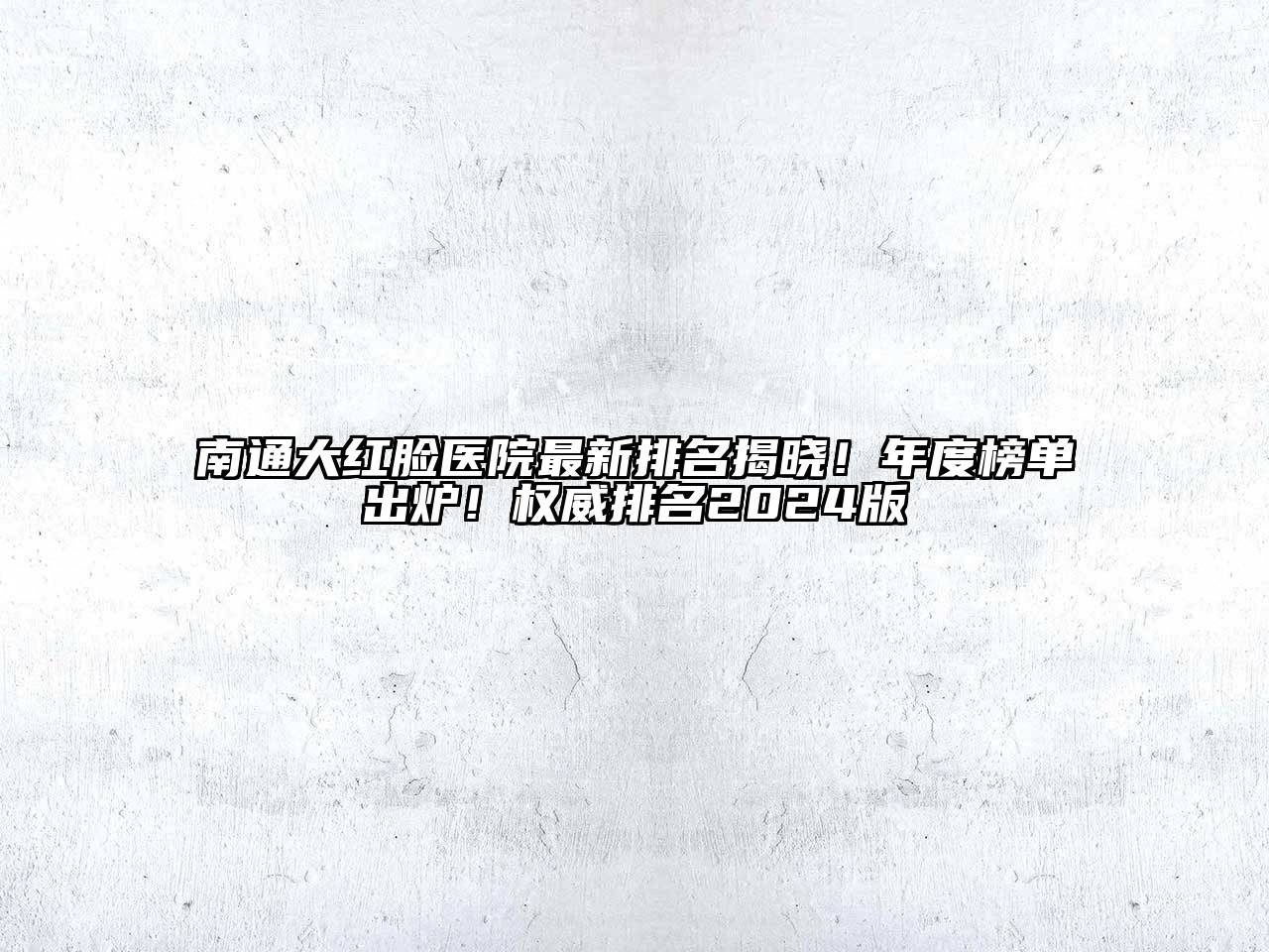 南通大红脸医院最新排名揭晓！年度榜单出炉！权威排名2024版