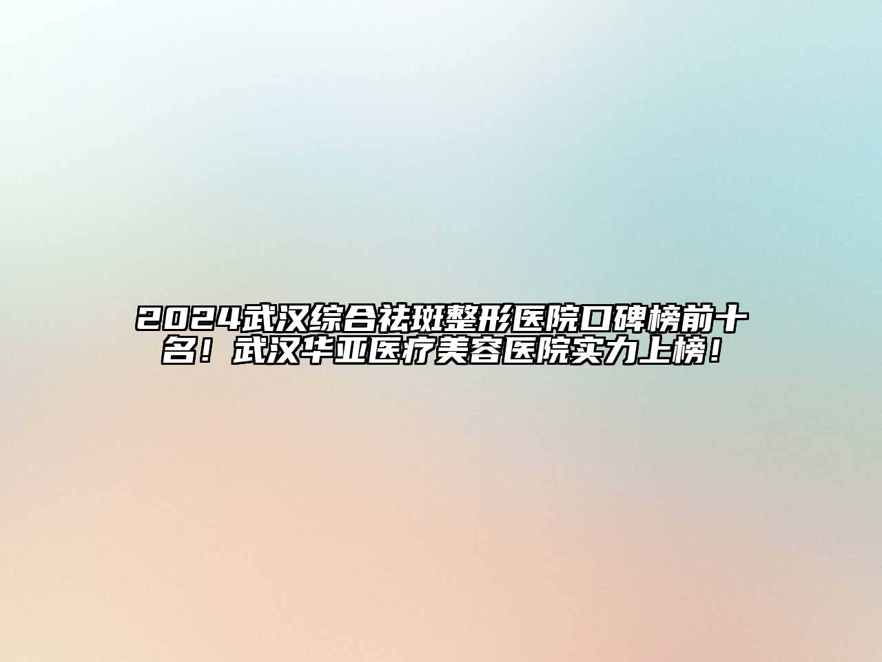 2024武汉综合祛斑整形医院口碑榜前十名！武汉华亚医疗美容医院实力上榜！