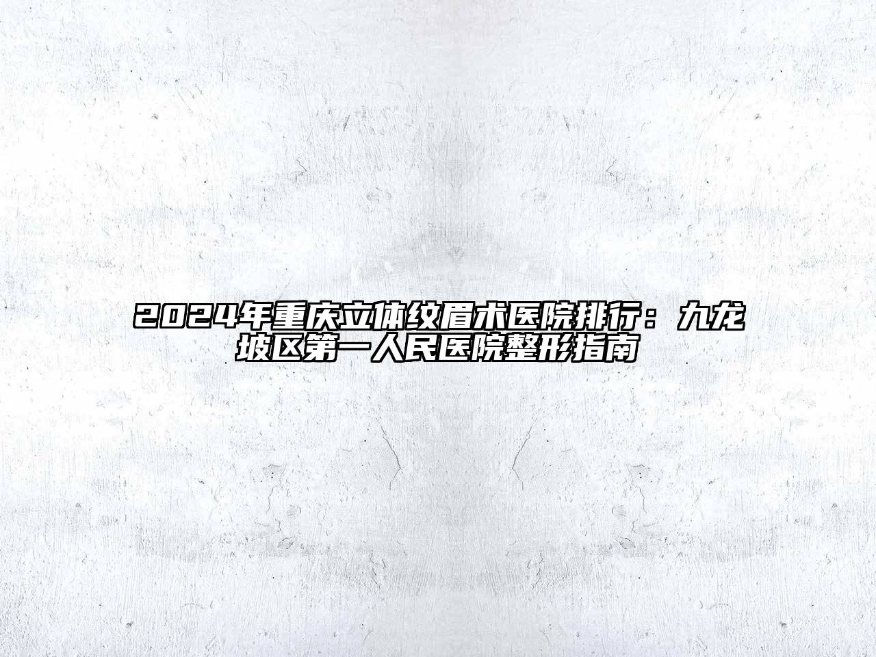 2024年重庆立体纹眉术医院排行：九龙坡区第一人民医院整形指南