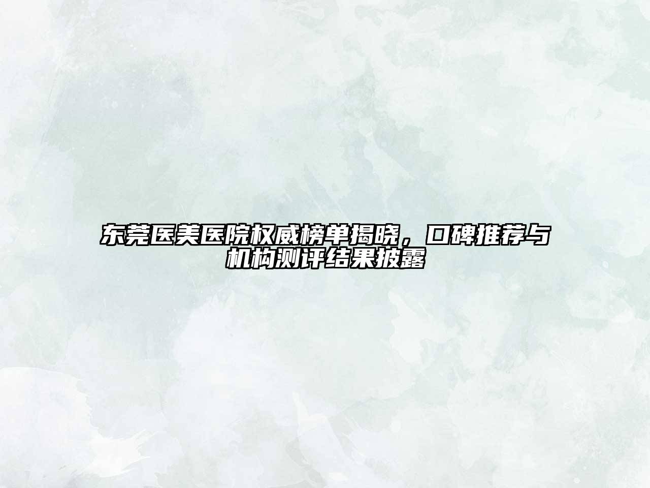 东莞医美医院权威榜单揭晓，口碑推荐与机构测评结果披露