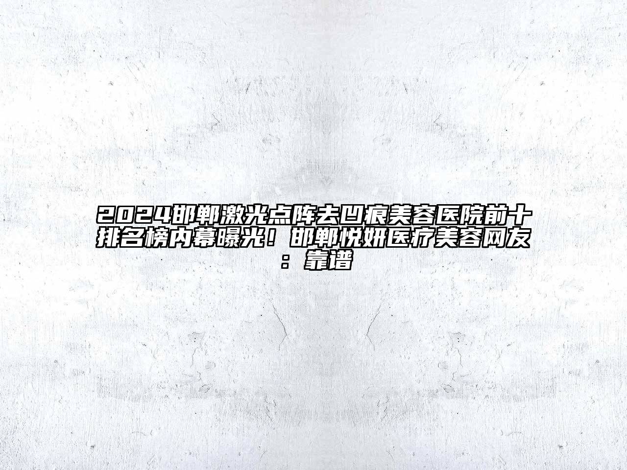 2024邯郸激光点阵去凹痕美容医院前十排名榜内幕曝光！邯郸悦妍医疗美容网友：靠谱