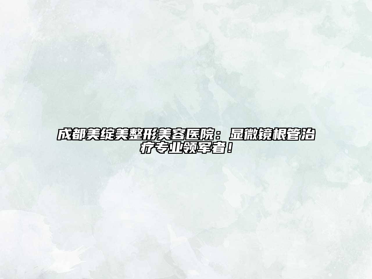 成都美绽美整形美容医院：显微镜根管治疗专业领军者！