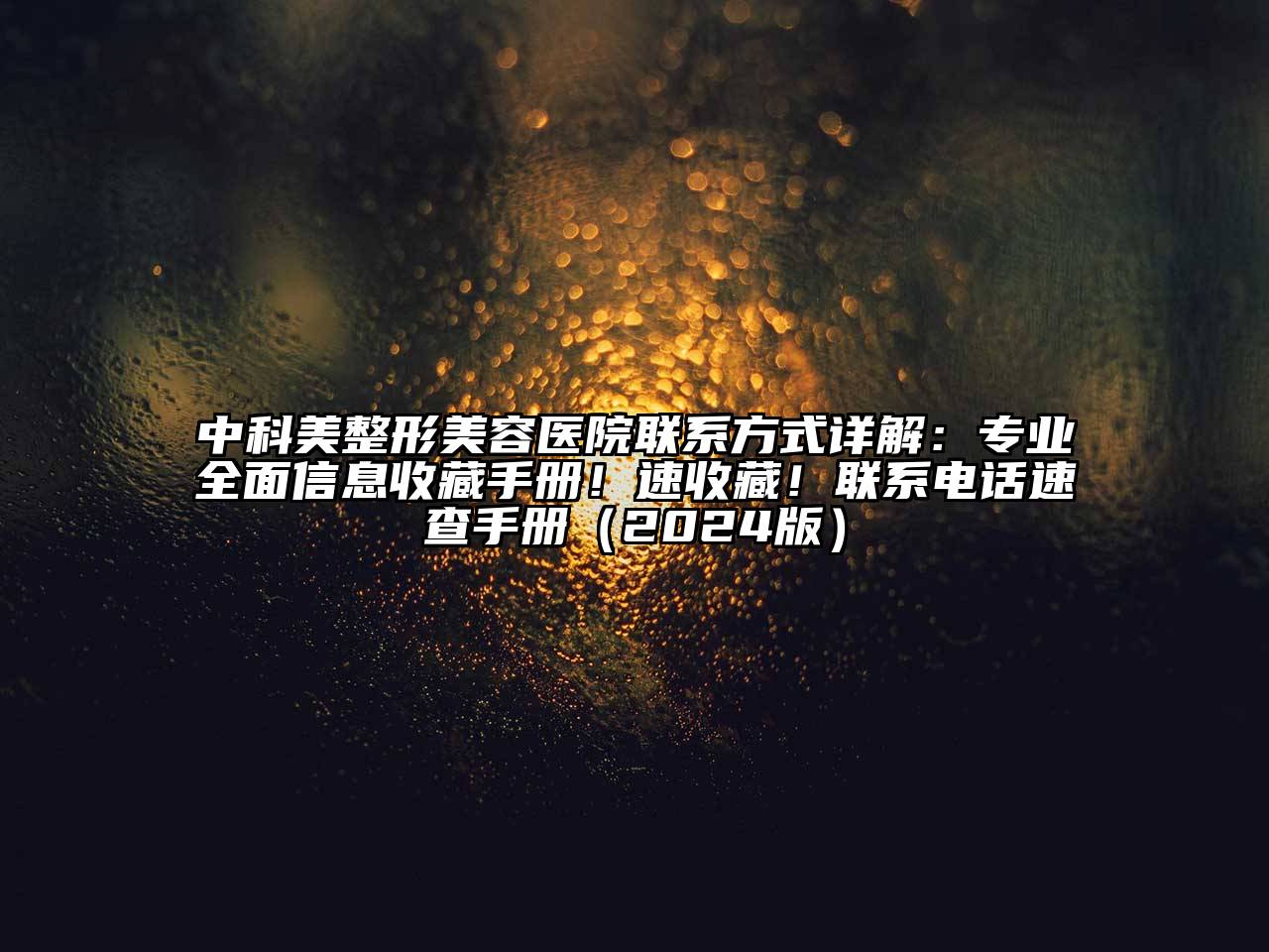 中科美整形美容医院联系方式详解：专业全面信息收藏手册！速收藏！联系电话速查手册（2024版）