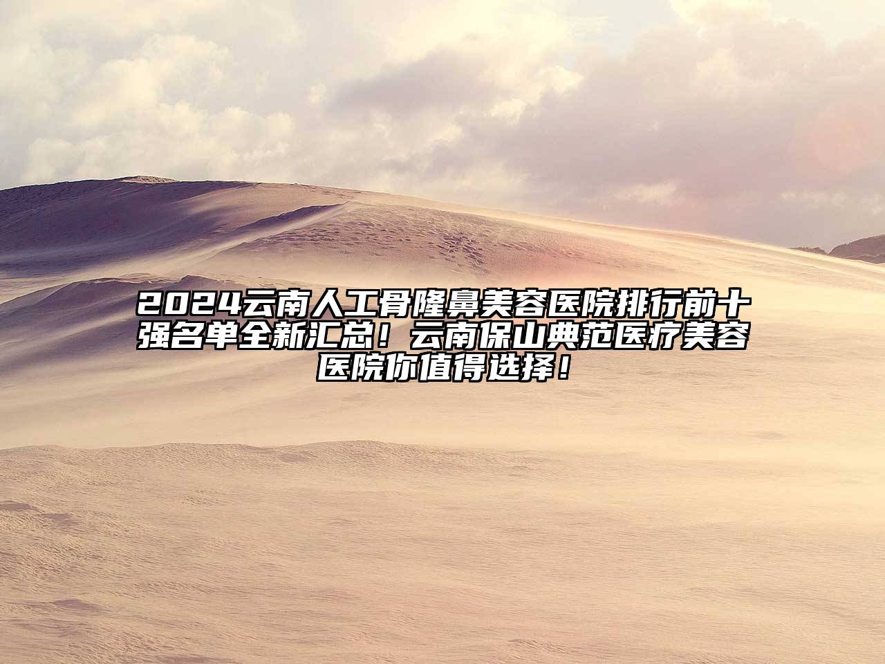 2024云南人工骨隆鼻美容医院排行前十强名单全新汇总！云南保山典范医疗美容医院你值得选择！