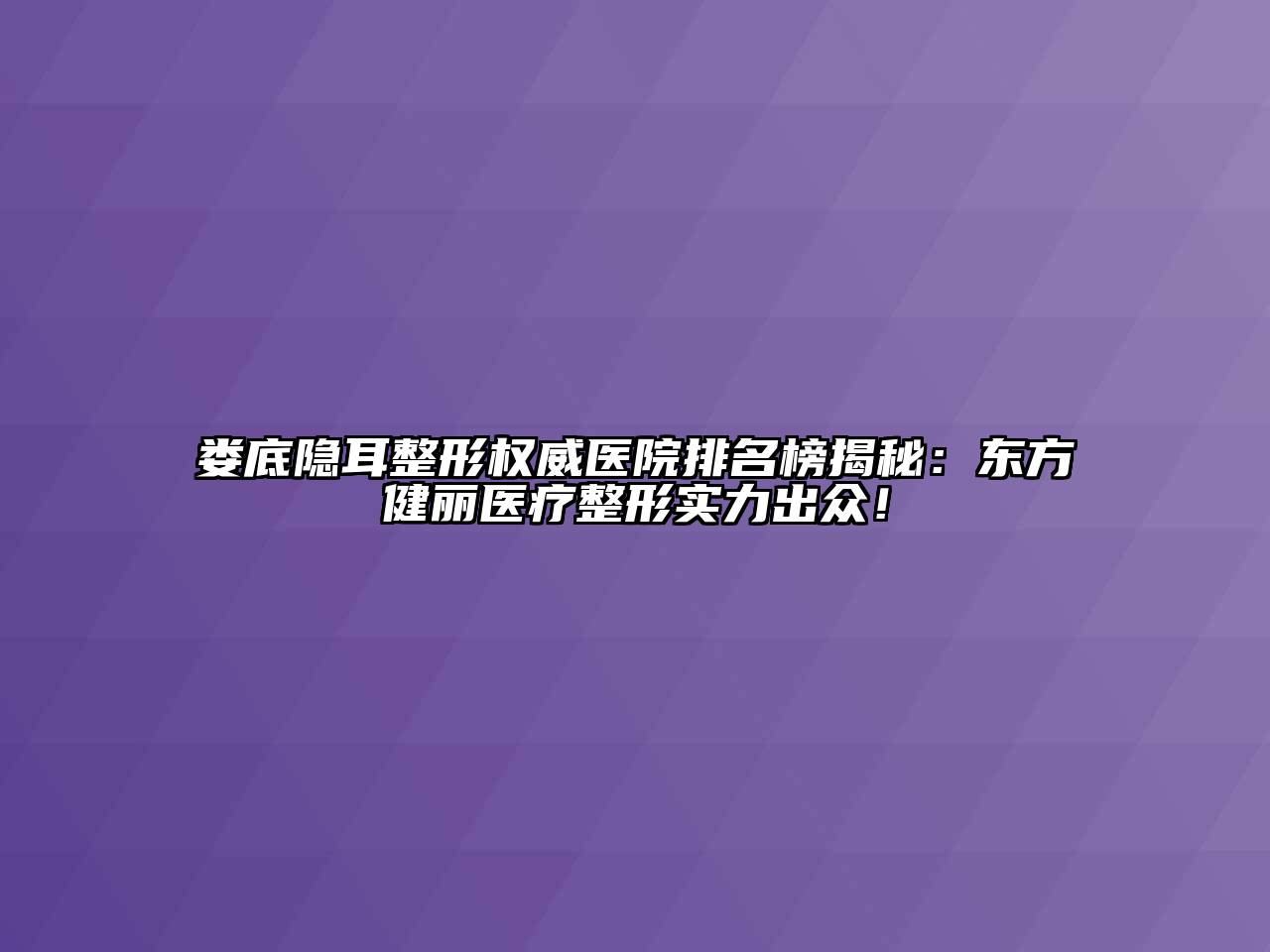 娄底隐耳整形权威医院排名榜揭秘：东方健丽医疗整形实力出众！