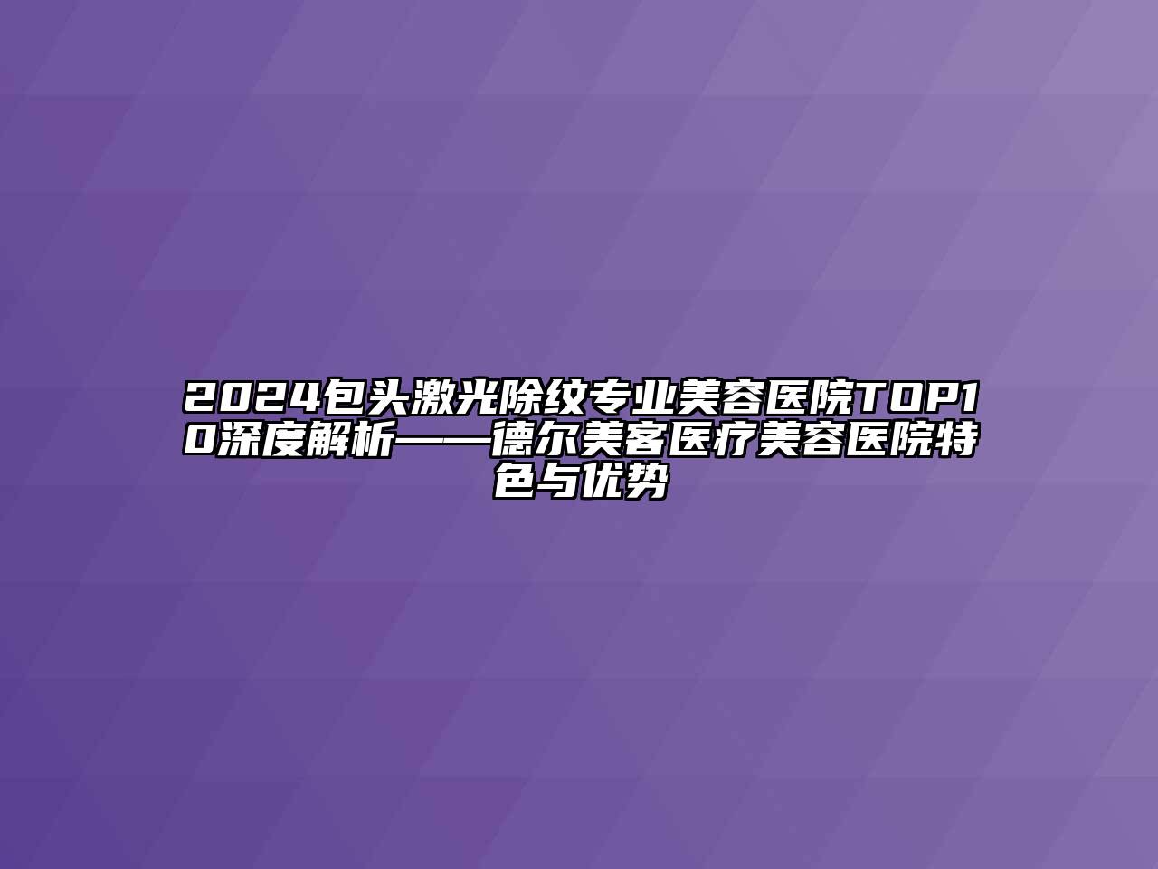 2024包头激光除纹专业美容医院TOP10深度解析——德尔美客医疗美容医院特色与优势