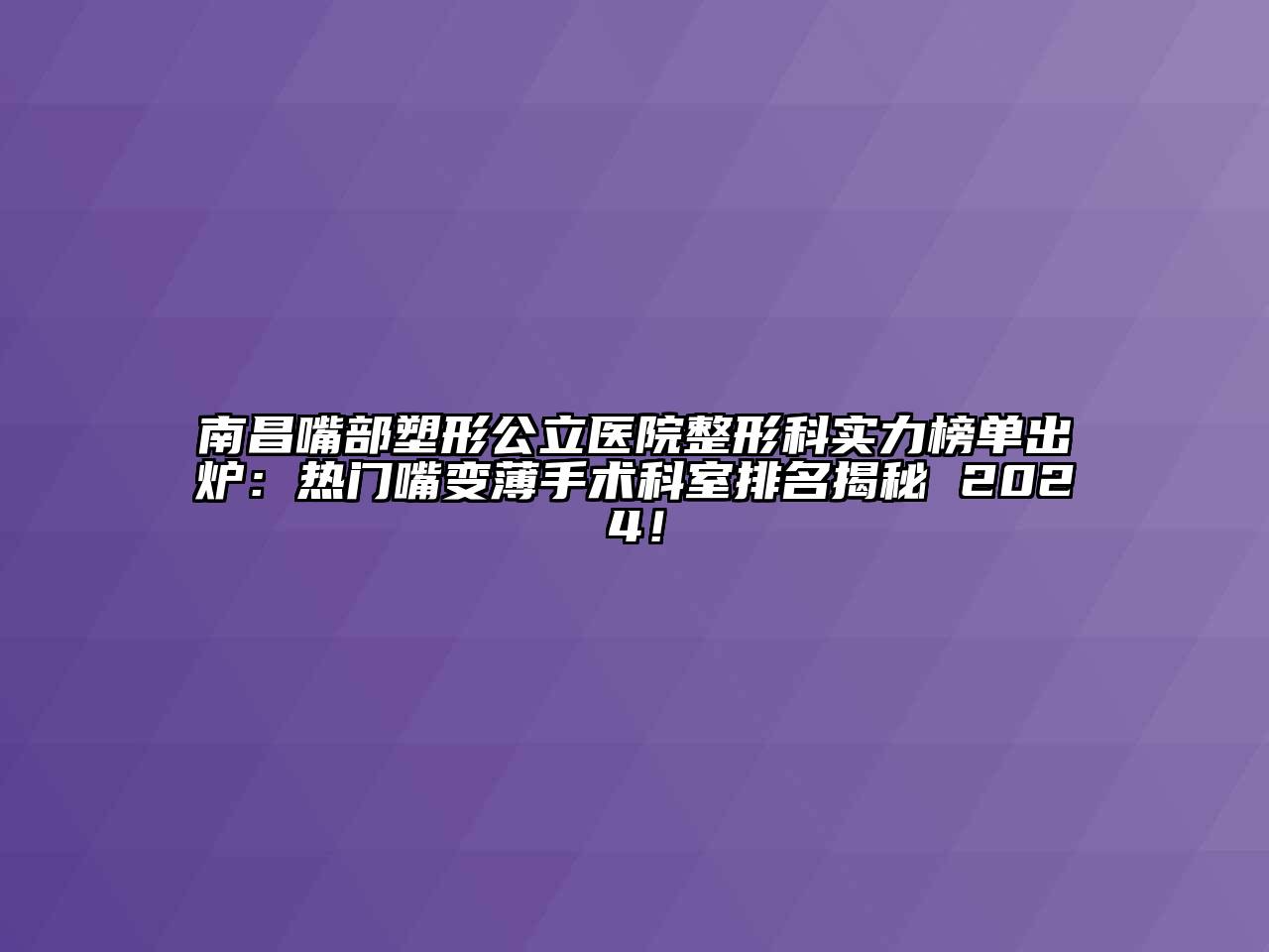 南昌嘴部塑形公立医院整形科实力榜单出炉：热门嘴变薄手术科室排名揭秘 2024！