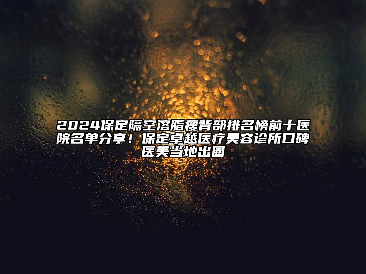 2024保定隔空溶脂瘦背部排名榜前十医院名单分享！保定卓越医疗美容诊所口碑医美当地出圈