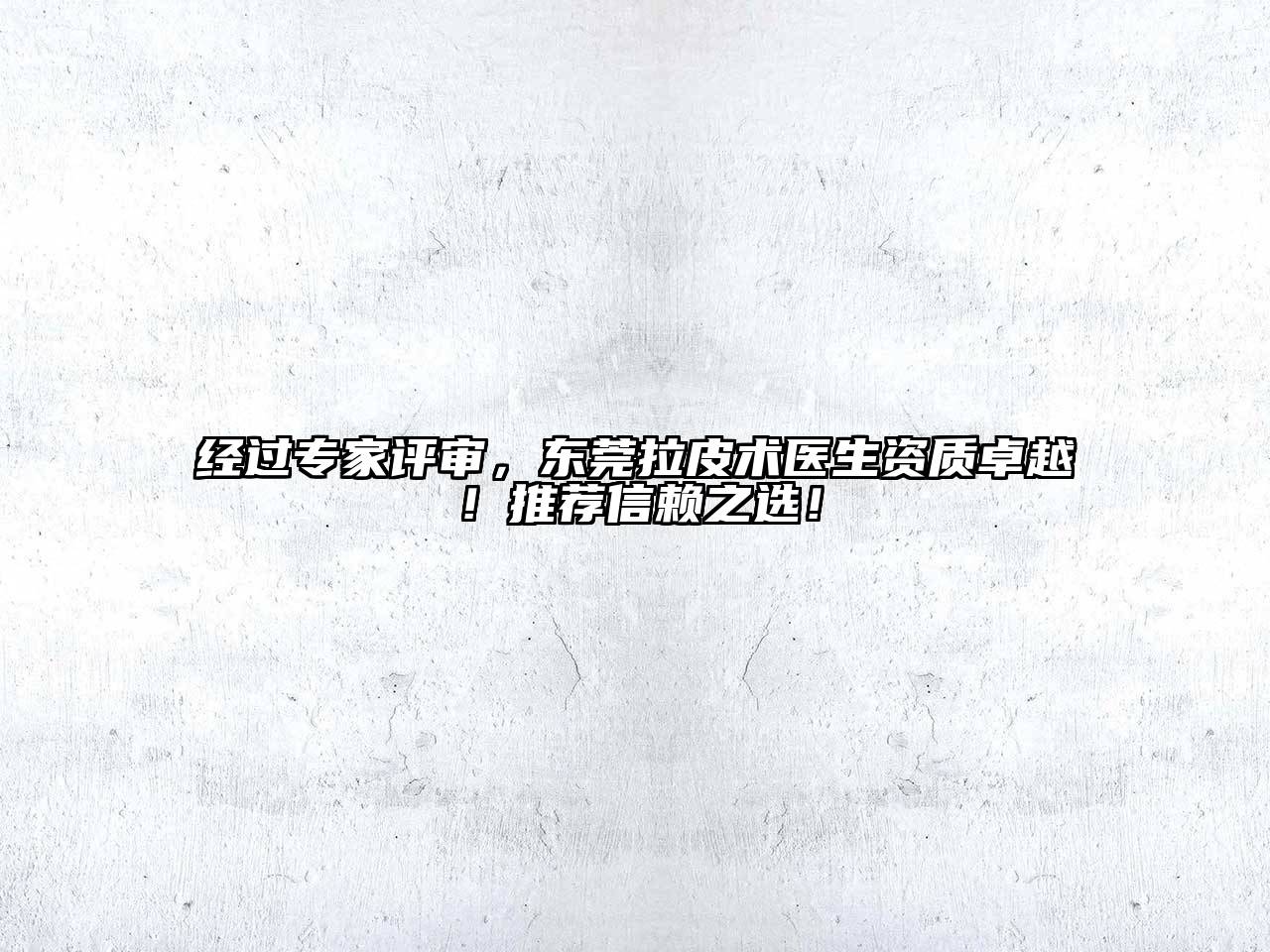 经过专家评审，东莞拉皮术医生资质卓越！推荐信赖之选！