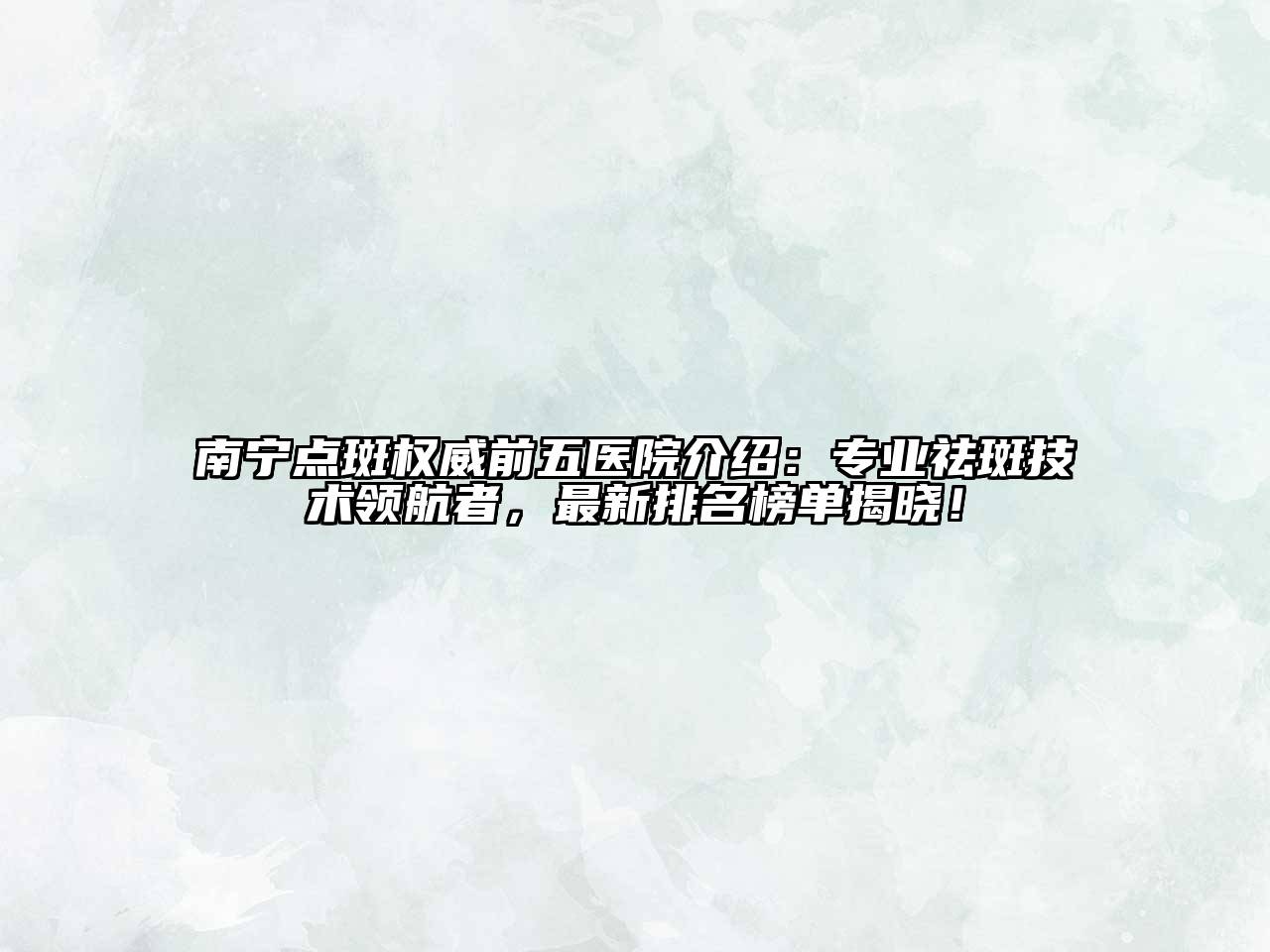 南宁点斑权威前五医院介绍：专业祛斑技术领航者，最新排名榜单揭晓！