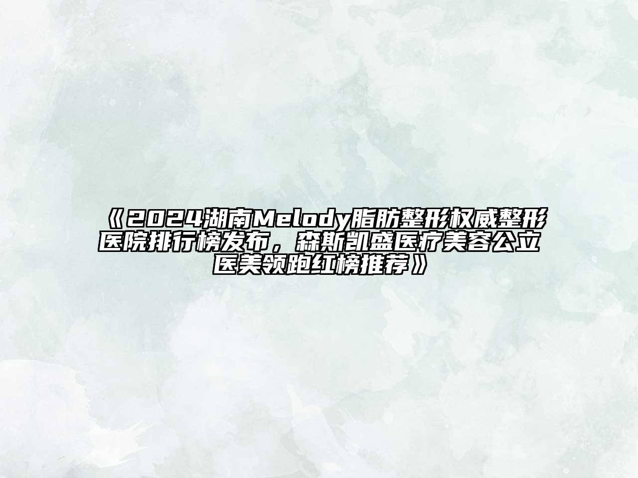 2024湖南Melody脂肪整形权威整形医院排行榜发布，森斯凯盛医疗美容公立医美领跑红榜推荐