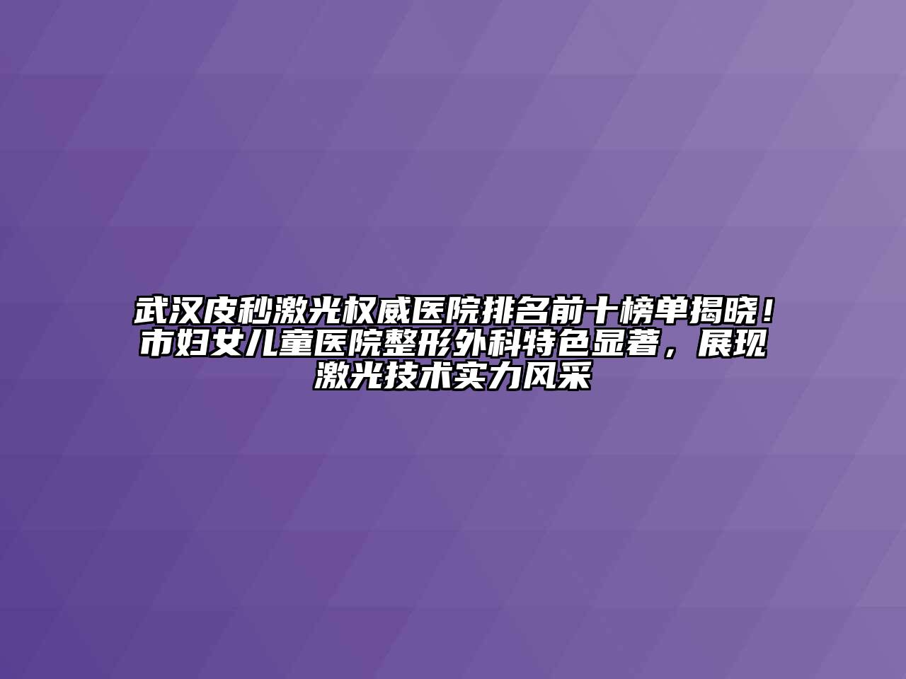 武汉皮秒激光权威医院排名前十榜单揭晓！市妇女儿童医院整形外科特色显著，展现激光技术实力风采