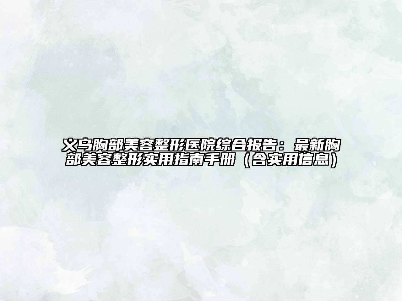 义乌胸部美容整形医院综合报告：最新胸部美容整形实用指南手册（含实用信息）