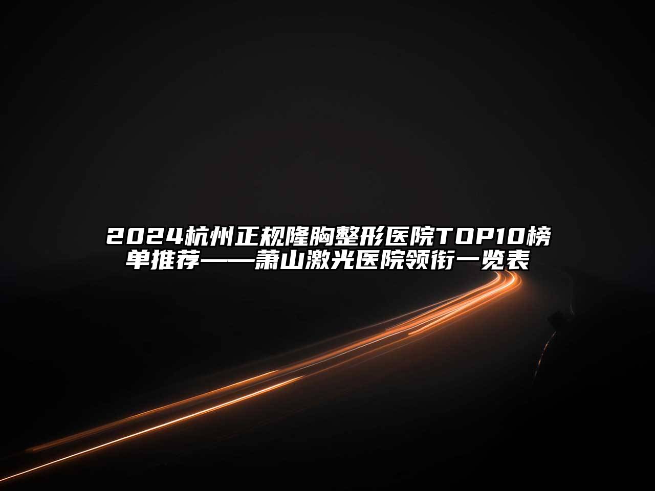 2024杭州正规隆胸整形医院TOP10榜单推荐——萧山激光医院领衔一览表