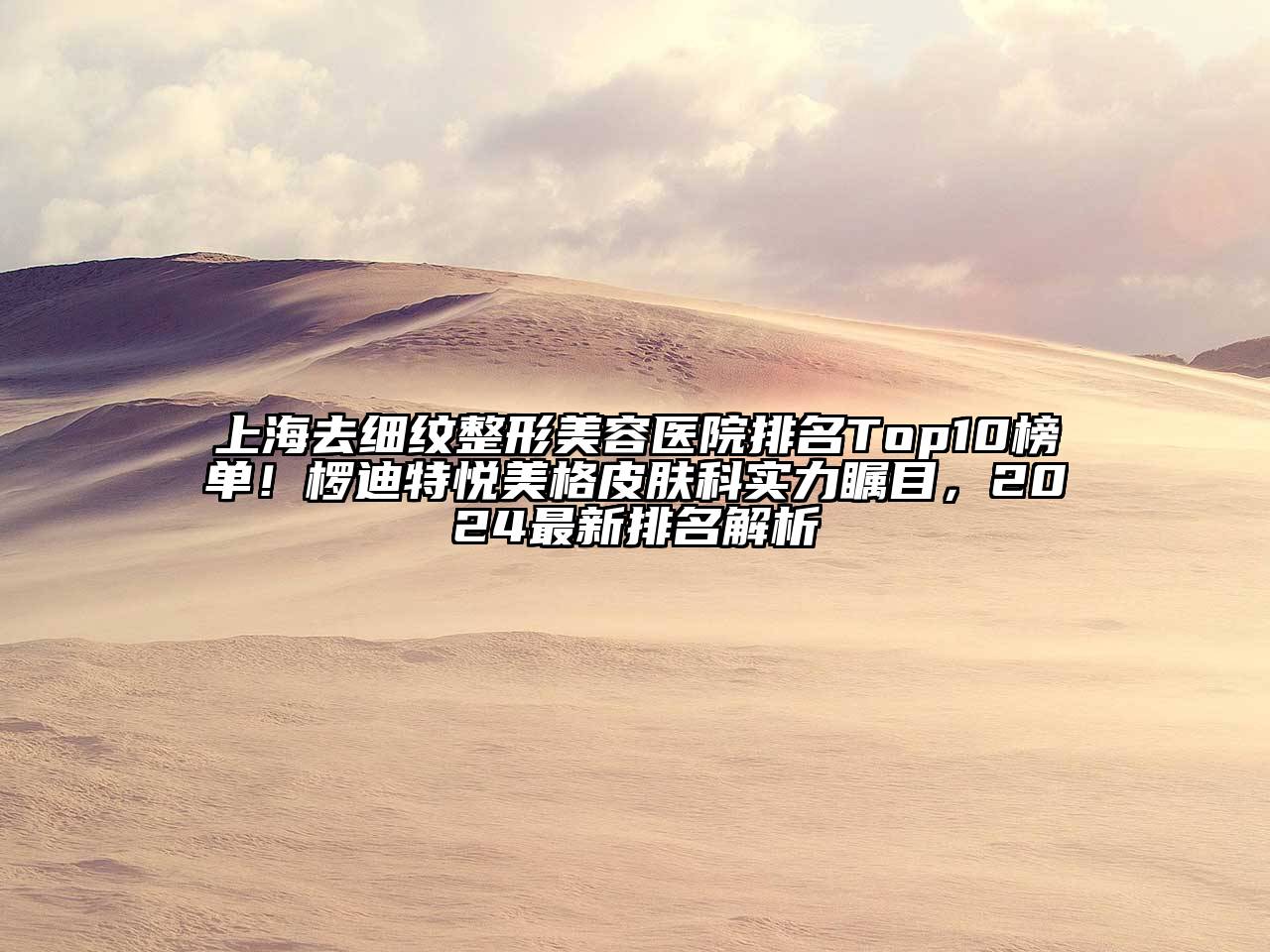 上海去细纹整形美容医院排名Top10榜单！椤迪特悦美格皮肤科实力瞩目，2024最新排名解析