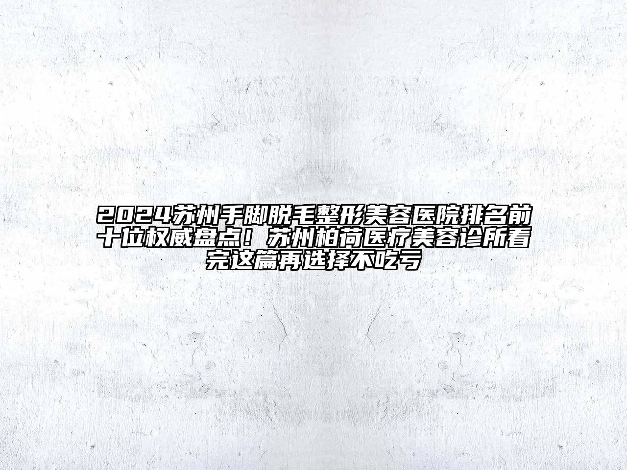 2024苏州手脚脱毛整形美容医院排名前十位权威盘点！苏州柏荷医疗美容诊所看完这篇再选择不吃亏