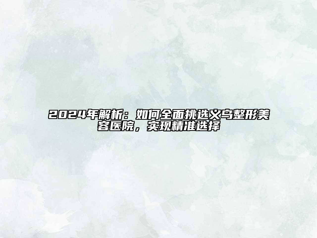 2024年解析：如何全面挑选义乌整形美容医院，实现精准选择