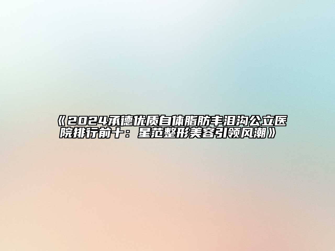 2024承德优质自体脂肪丰泪沟公立医院排行前十：星范整形美容引领风潮