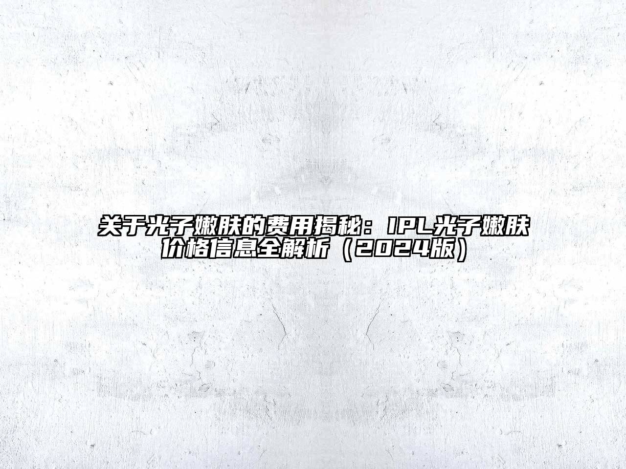 关于光子嫩肤的费用揭秘：IPL光子嫩肤价格信息全解析（2024版）