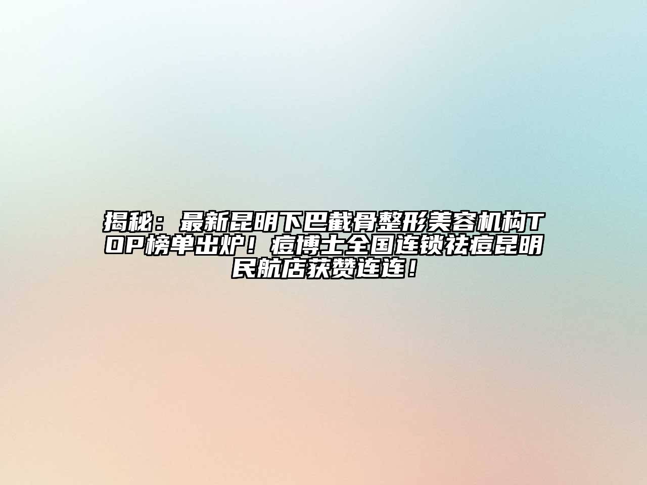 揭秘：最新昆明下巴截骨整形美容机构TOP榜单出炉！痘博士全国连锁祛痘昆明民航店获赞连连！