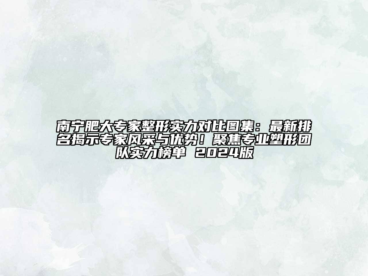 南宁肥大专家整形实力对比图集：最新排名揭示专家风采与优势！聚焦专业塑形团队实力榜单 2024版