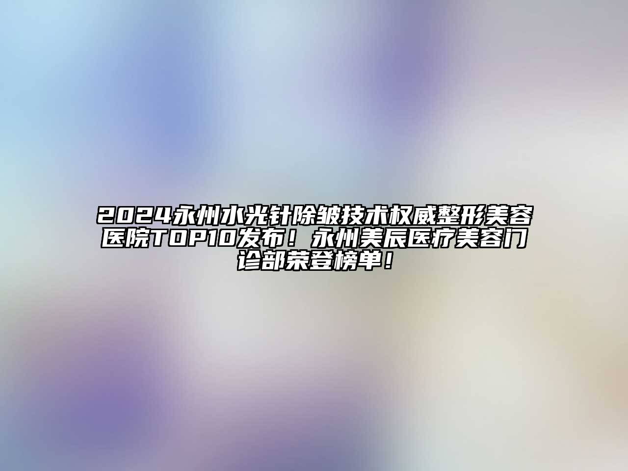 2024永州水光针除皱技术权威整形美容医院TOP10发布！永州美辰医疗美容门诊部荣登榜单！