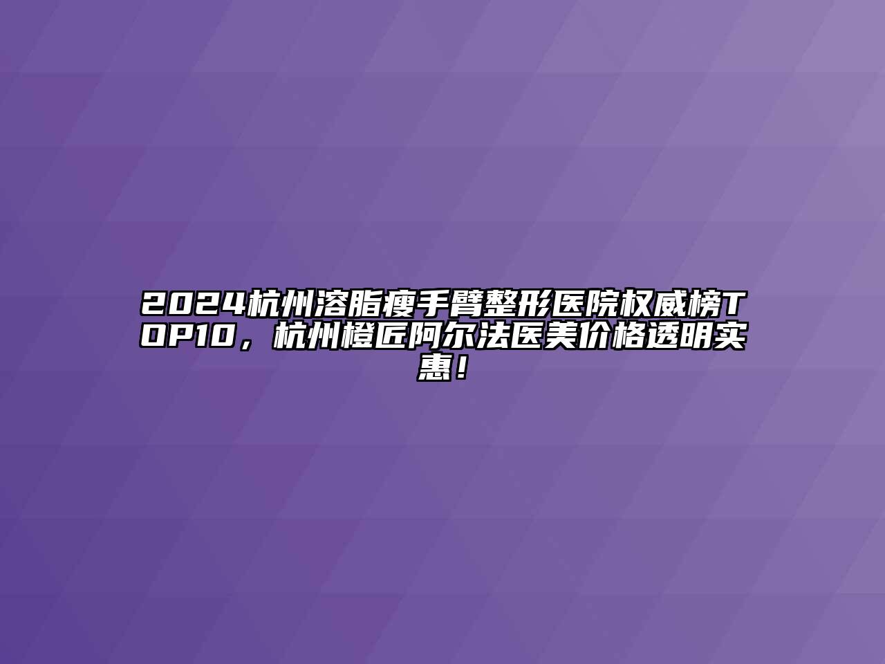 2024杭州溶脂瘦手臂整形医院权威榜TOP10，杭州橙匠阿尔法医美价格透明实惠！