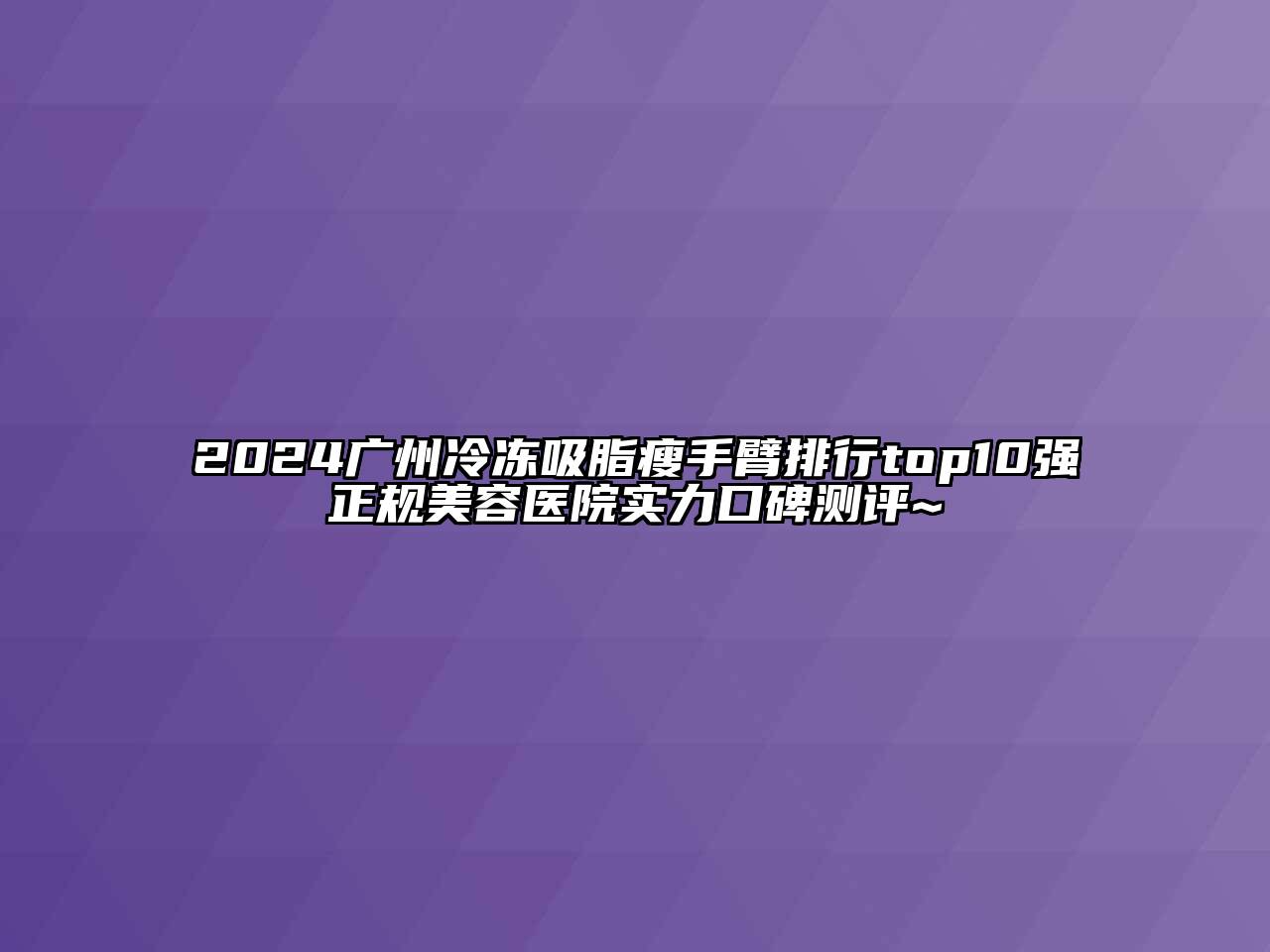 2024广州冷冻吸脂瘦手臂排行top10强正规美容医院实力口碑测评~