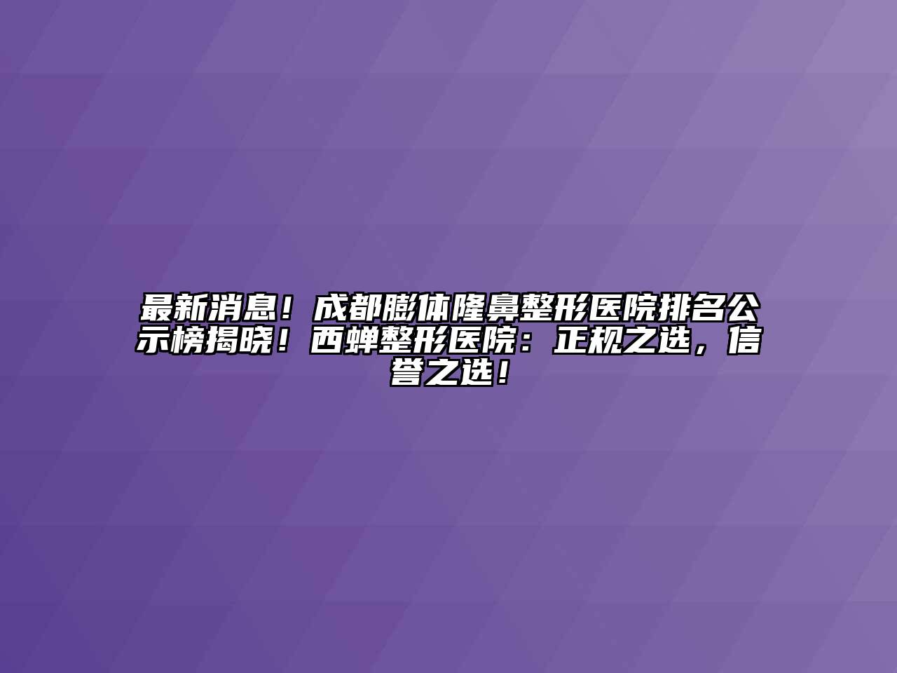 最新消息！成都膨体隆鼻整形医院排名公示榜揭晓！西蝉整形医院：正规之选，信誉之选！