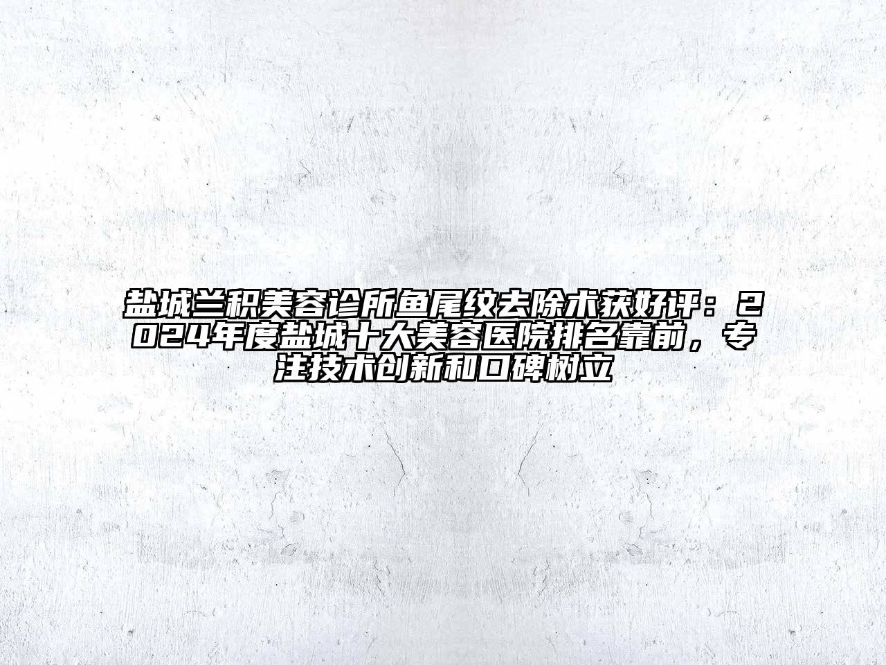 盐城兰积美容诊所鱼尾纹去除术获好评：2024年度盐城十大美容医院排名靠前，专注技术创新和口碑树立