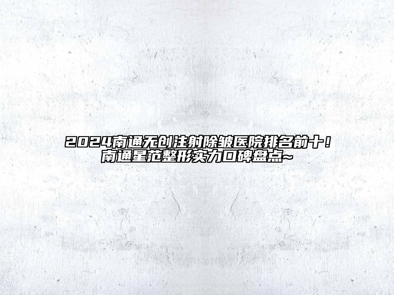2024南通无创注射除皱医院排名前十！南通星范整形实力口碑盘点~