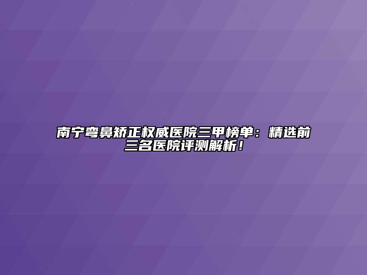 南宁弯鼻矫正权威医院三甲榜单：精选前三名医院评测解析！
