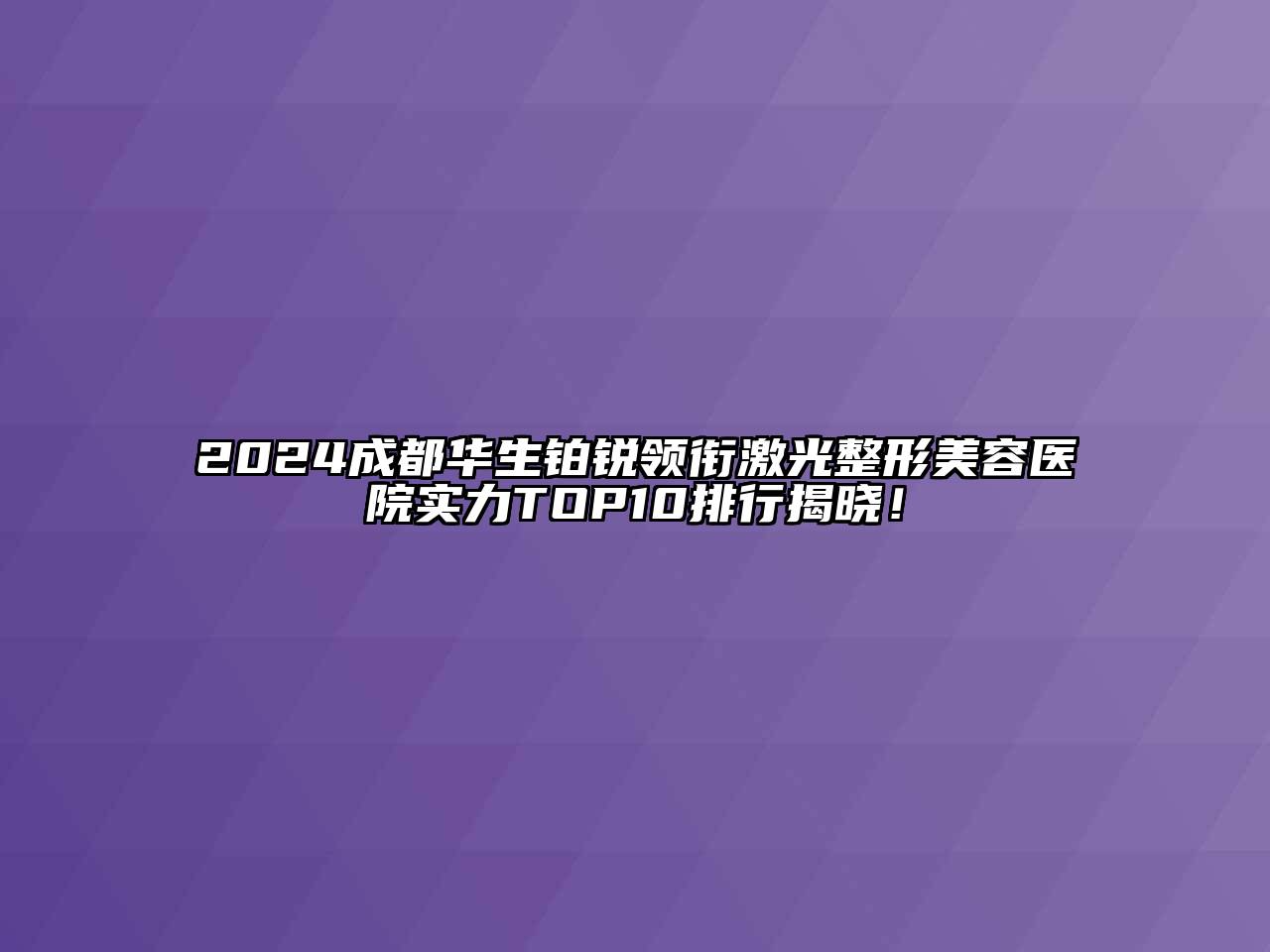 2024成都华生铂锐领衔激光整形美容医院实力TOP10排行揭晓！