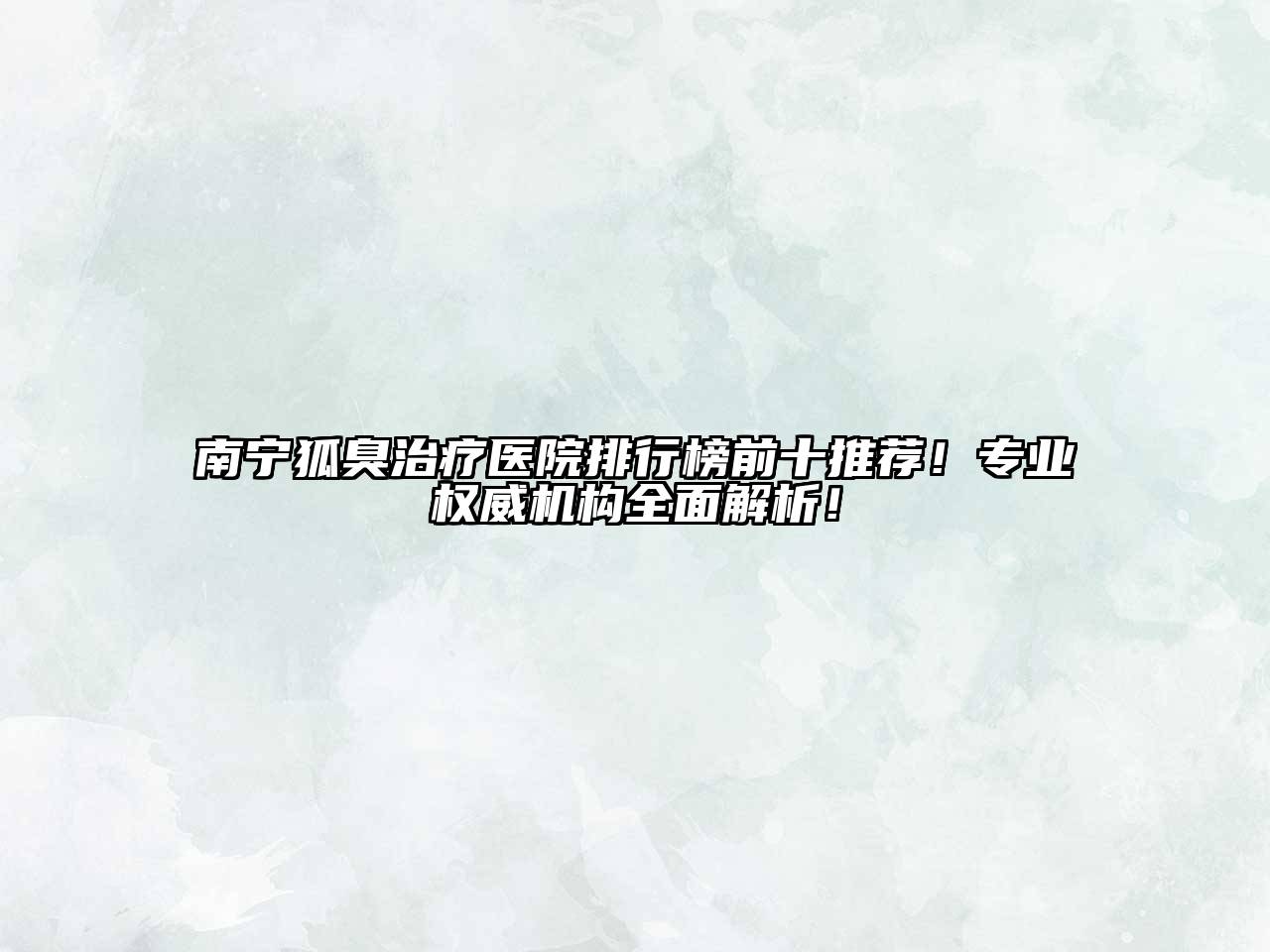 南宁狐臭治疗医院排行榜前十推荐！专业权威机构全面解析！