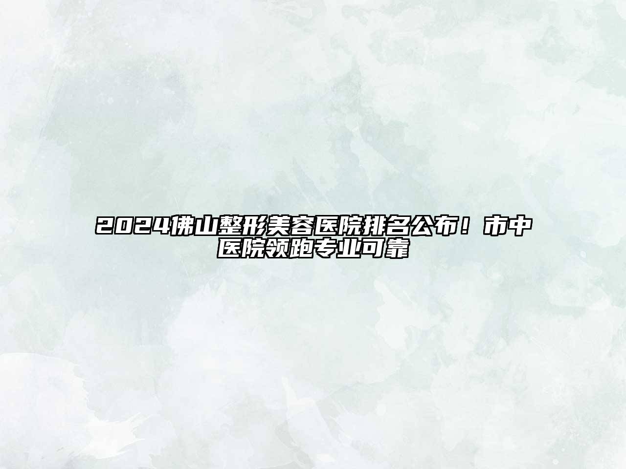 2024佛山整形美容医院排名公布！市中医院领跑专业可靠