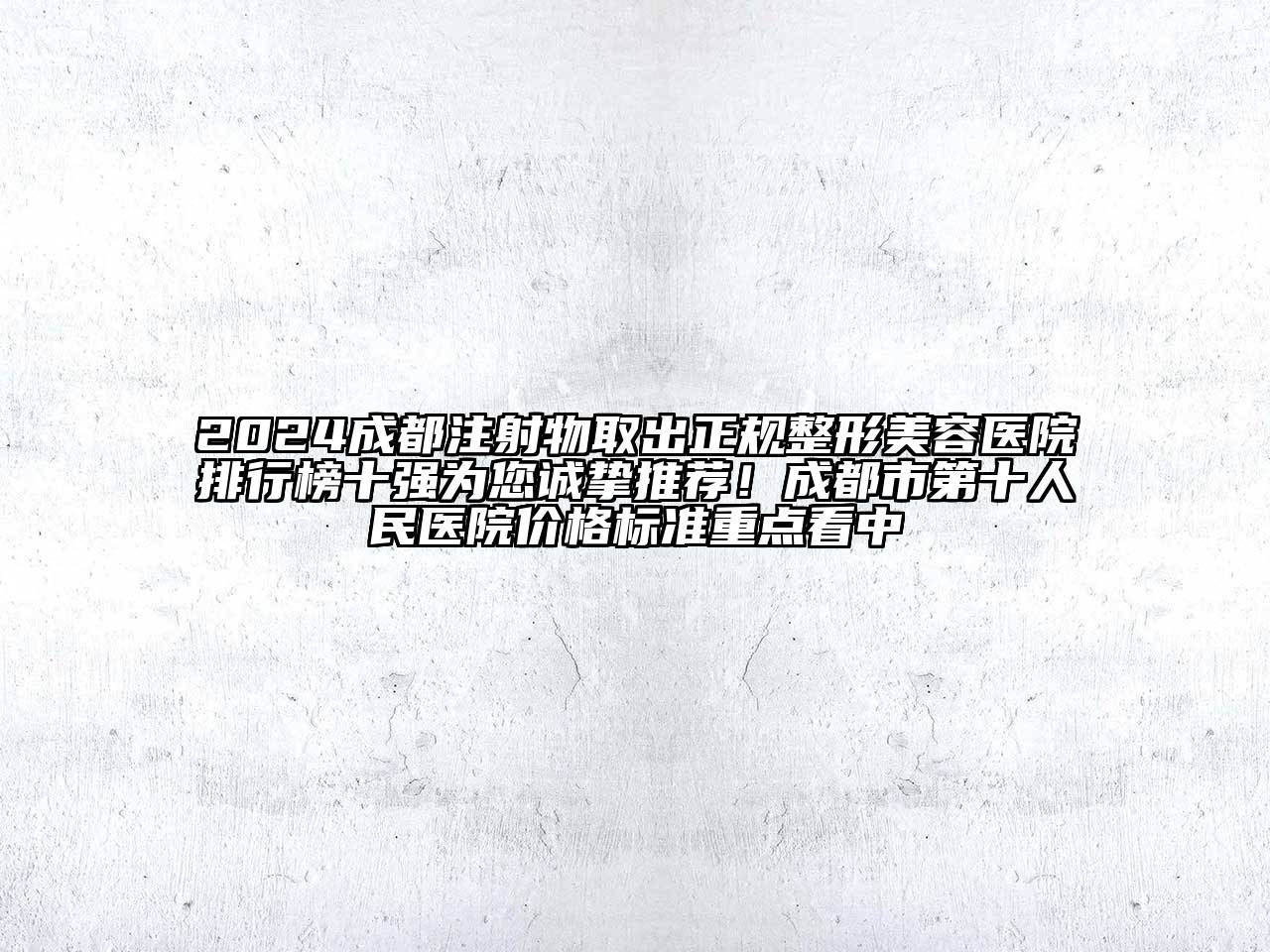 2024成都注射物取出正规整形美容医院排行榜十强为您诚挚推荐！成都市第十人民医院价格标准重点看中