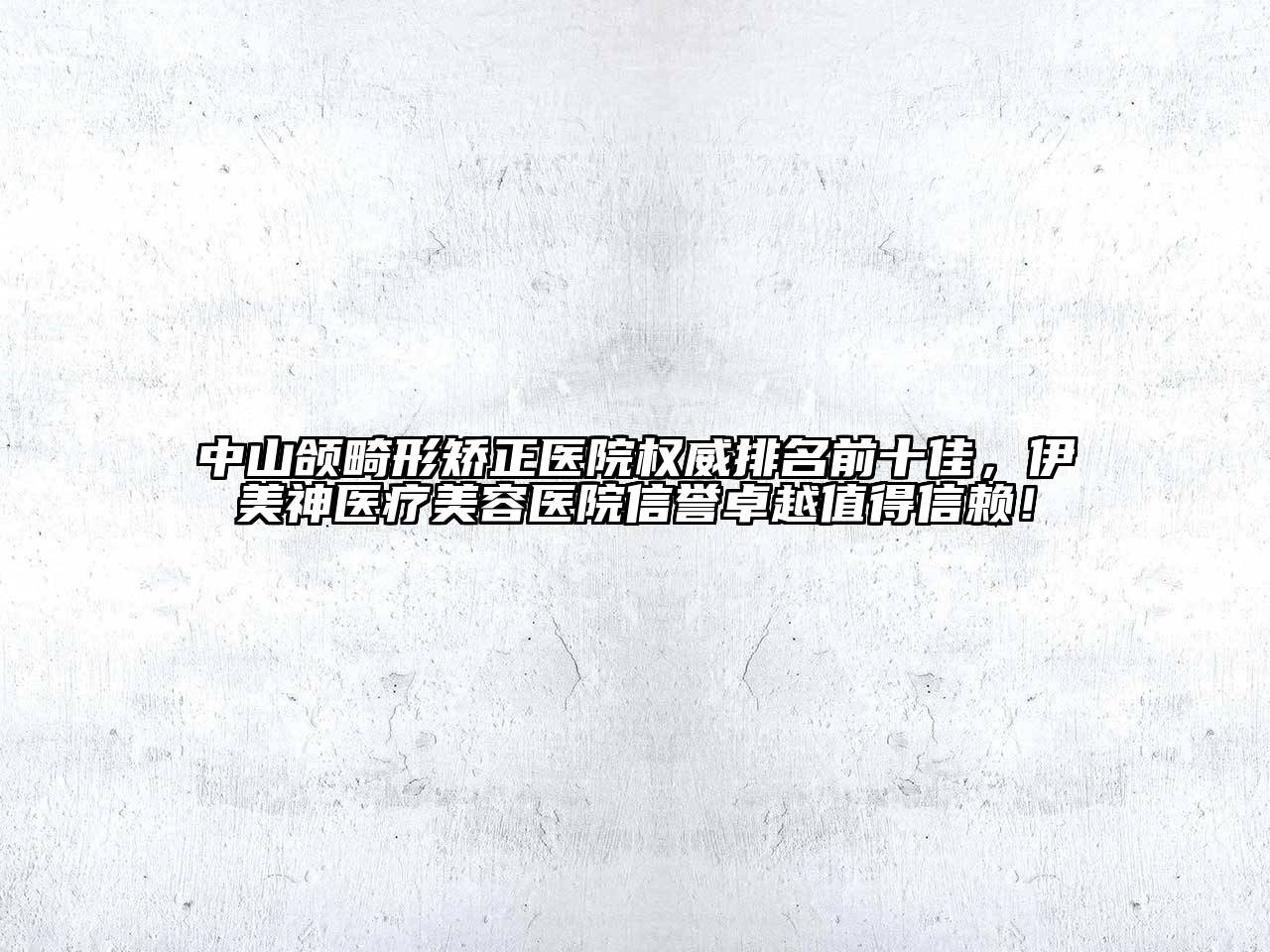 中山颌畸形矫正医院权威排名前十佳，伊美神医疗美容医院信誉卓越值得信赖！