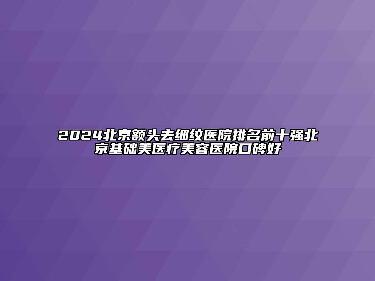 2024北京额头去细纹医院排名前十强北京基础美医疗美容医院口碑好