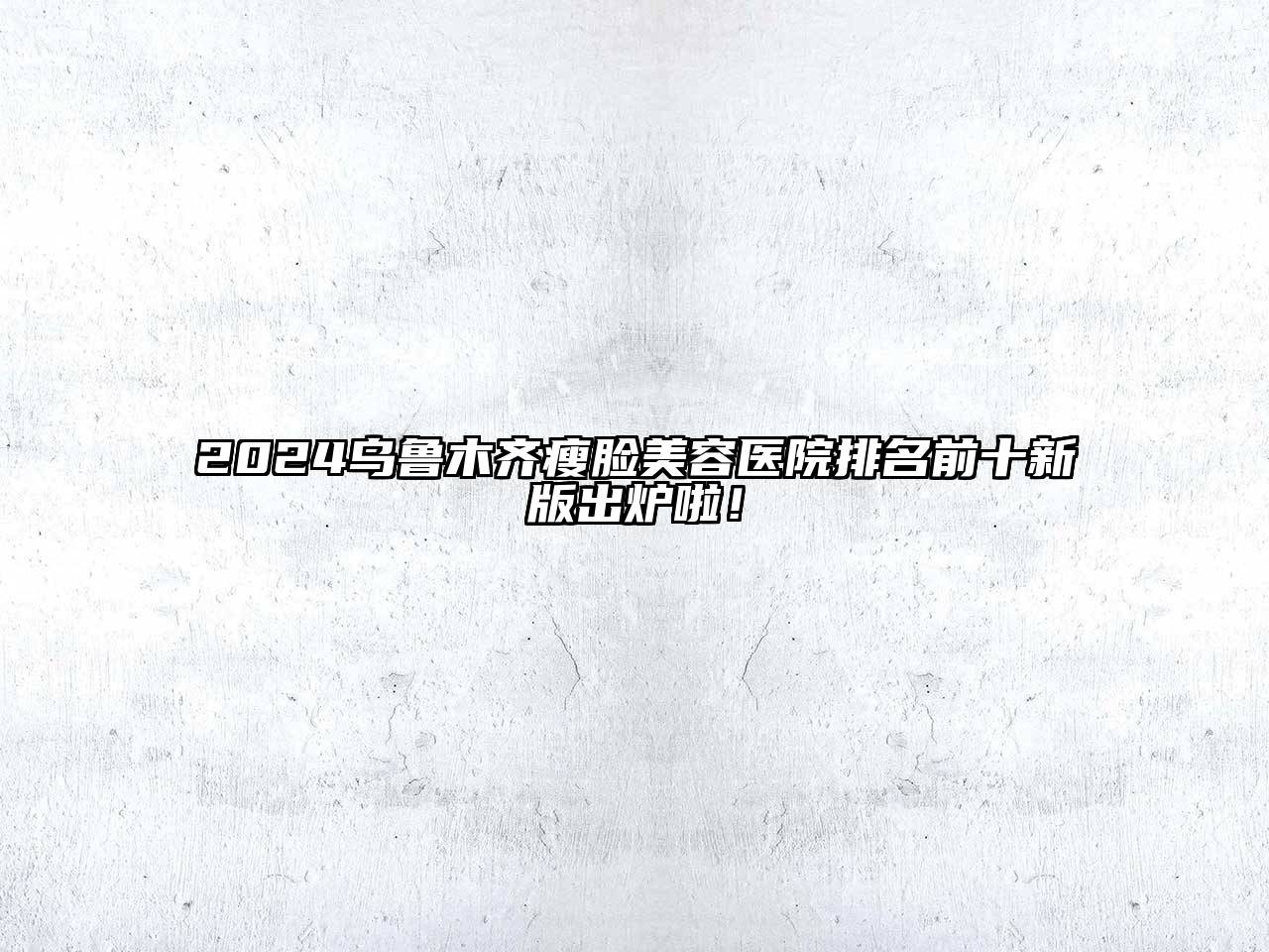 2024乌鲁木齐瘦脸美容医院排名前十新版出炉啦！