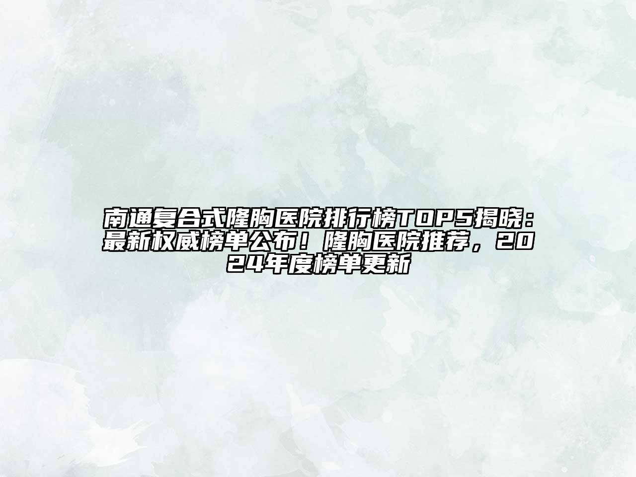 南通复合式隆胸医院排行榜TOP5揭晓：最新权威榜单公布！隆胸医院推荐，2024年度榜单更新