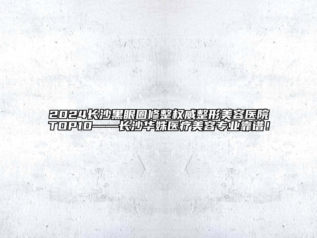 2024长沙黑眼圈修整权威整形美容医院TOP10——长沙华姝医疗美容专业靠谱！